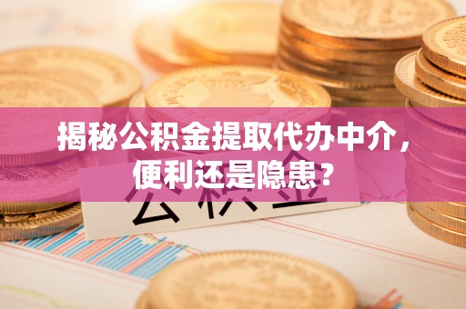 澄城揭秘公积金提取代办中介，便利还是隐患？