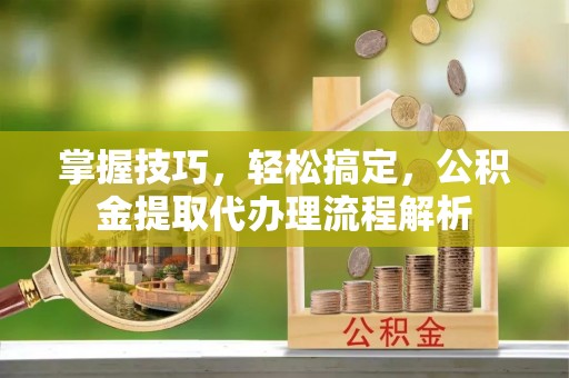 澄城掌握技巧，轻松搞定，公积金提取代办理流程解析