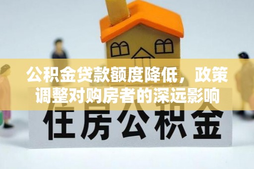 澄城公积金贷款额度降低，政策调整对购房者的深远影响