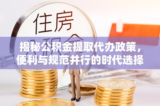 澄城揭秘公积金提取代办政策，便利与规范并行的时代选择