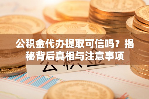 澄城公积金代办提取可信吗？揭秘背后真相与注意事项