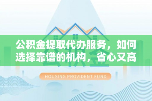 澄城公积金提取代办服务，如何选择靠谱的机构，省心又高效