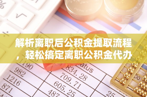 澄城解析离职后公积金提取流程，轻松搞定离职公积金代办提取手续