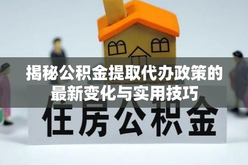 澄城揭秘公积金提取代办政策的最新变化与实用技巧
