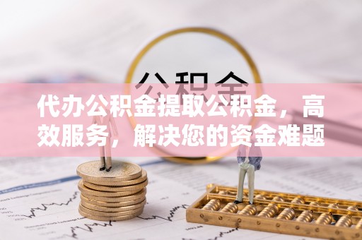 澄城代办公积金提取公积金，高效服务，解决您的资金难题