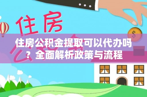 澄城住房公积金提取可以代办吗？全面解析政策与流程