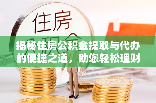 澄城揭秘住房公积金提取与代办的便捷之道，助您轻松理财
