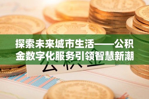 澄城探索未来城市生活——公积金数字化服务引领智慧新潮流