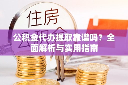 澄城公积金代办提取靠谱吗？全面解析与实用指南