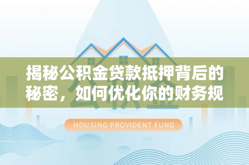 澄城揭秘公积金贷款抵押背后的秘密，如何优化你的财务规划