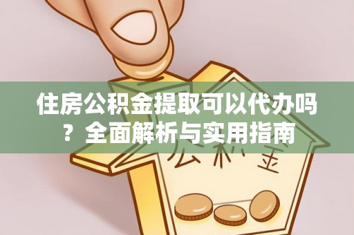 澄城住房公积金提取可以代办吗？全面解析与实用指南