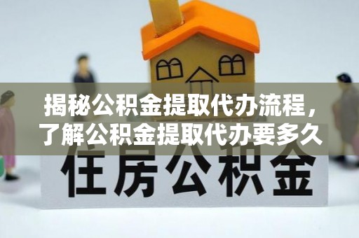 澄城揭秘公积金提取代办流程，了解公积金提取代办要多久的关键因素