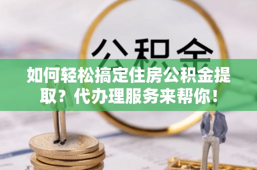澄城如何轻松搞定住房公积金提取？代办理服务来帮你！