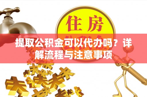 澄城提取公积金可以代办吗？详解流程与注意事项