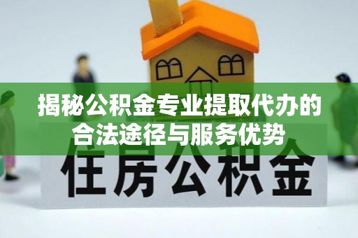 澄城揭秘公积金专业提取代办的合法途径与服务优势