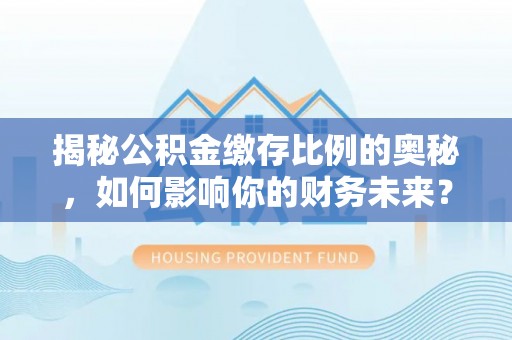 澄城揭秘公积金缴存比例的奥秘，如何影响你的财务未来？