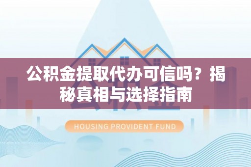 澄城公积金提取代办可信吗？揭秘真相与选择指南
