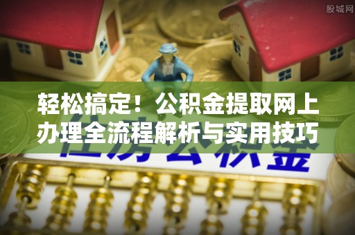 澄城轻松搞定！公积金提取网上办理全流程解析与实用技巧