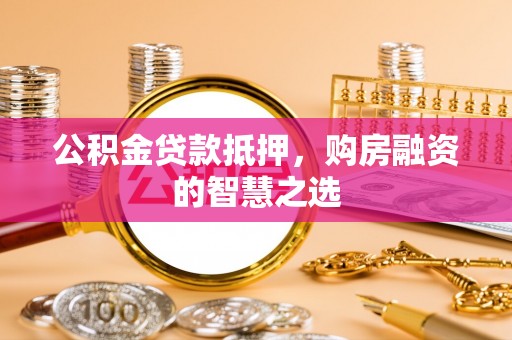 澄城公积金贷款抵押，购房融资的智慧之选