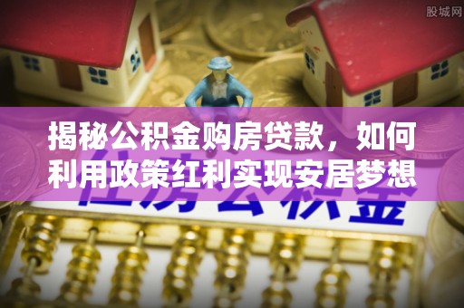 澄城揭秘公积金购房贷款，如何利用政策红利实现安居梦想