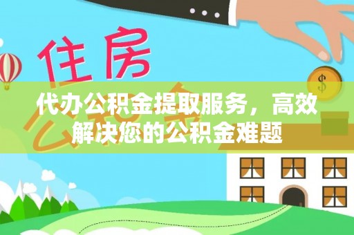 澄城代办公积金提取服务，高效解决您的公积金难题