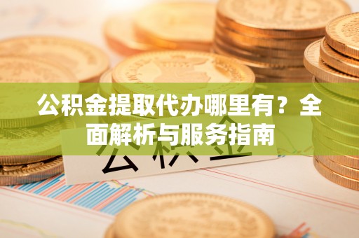 澄城公积金提取代办哪里有？全面解析与服务指南