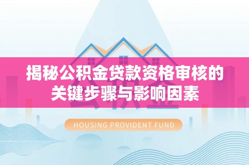 澄城揭秘公积金贷款资格审核的关键步骤与影响因素