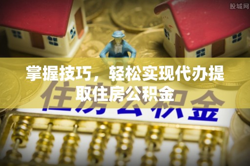 澄城掌握技巧，轻松实现代办提取住房公积金