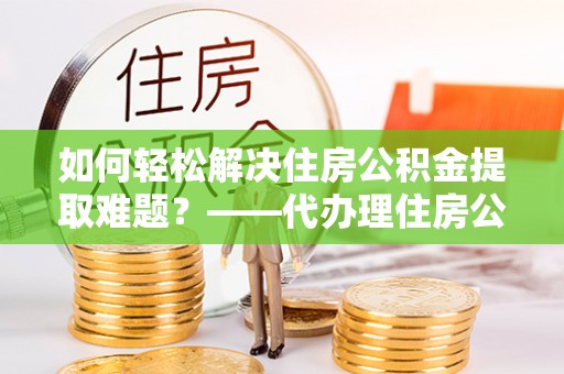 澄城如何轻松解决住房公积金提取难题？——代办理住房公积金提取服务解析