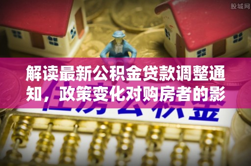 澄城解读最新公积金贷款调整通知，政策变化对购房者的影响与应对策略