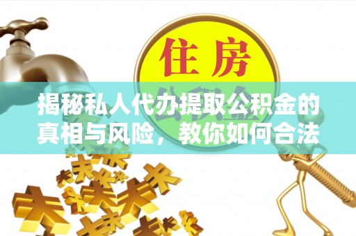澄城揭秘私人代办提取公积金的真相与风险，教你如何合法合规操作