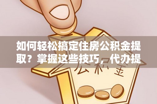 澄城如何轻松搞定住房公积金提取？掌握这些技巧，代办提取住房公积金不再难
