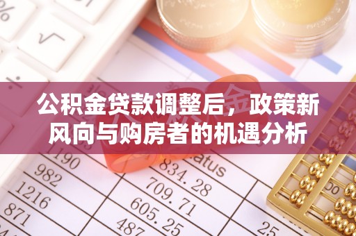 澄城公积金贷款调整后，政策新风向与购房者的机遇分析