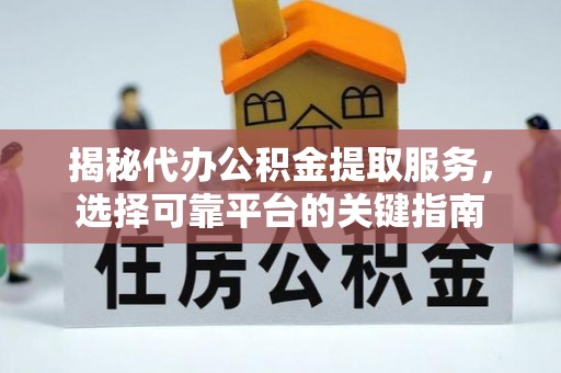 澄城揭秘代办公积金提取服务，选择可靠平台的关键指南