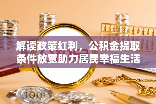 澄城解读政策红利，公积金提取条件放宽助力居民幸福生活