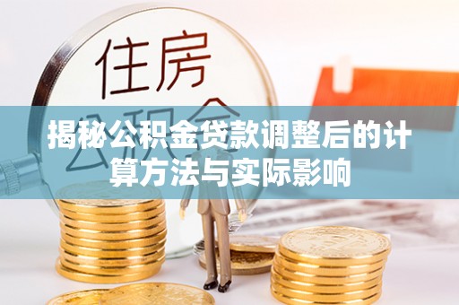 澄城揭秘公积金贷款调整后的计算方法与实际影响