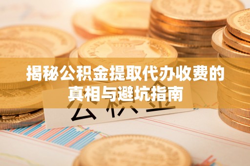 澄城揭秘公积金提取代办收费的真相与避坑指南