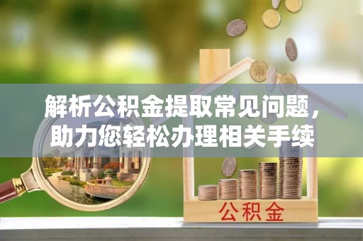 澄城解析公积金提取常见问题，助力您轻松办理相关手续
