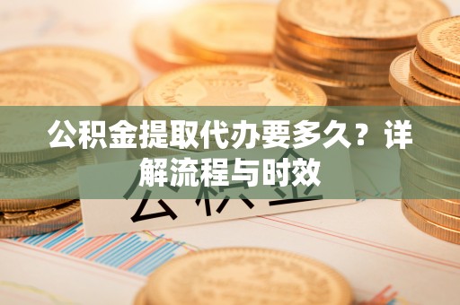 澄城公积金提取代办要多久？详解流程与时效