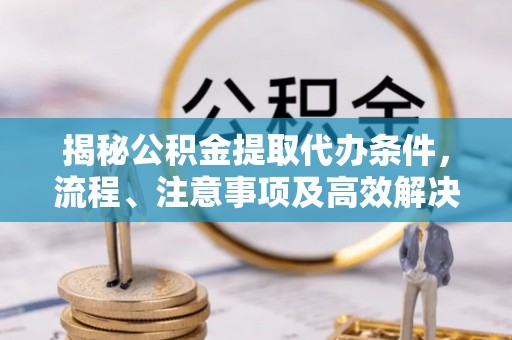 澄城揭秘公积金提取代办条件，流程、注意事项及高效解决方案