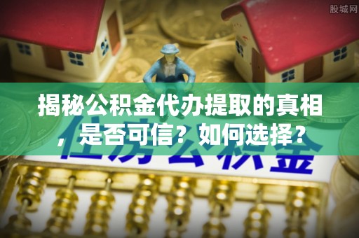 澄城揭秘公积金代办提取的真相，是否可信？如何选择？