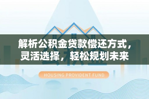 澄城解析公积金贷款偿还方式，灵活选择，轻松规划未来