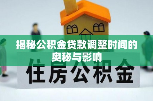 澄城揭秘公积金贷款调整时间的奥秘与影响