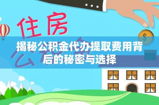澄城揭秘公积金代办提取费用背后的秘密与选择