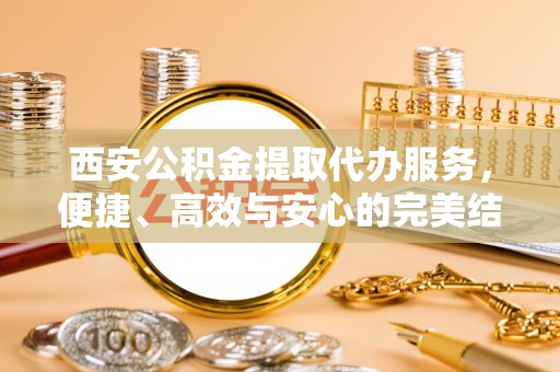 澄城西安公积金提取代办服务，便捷、高效与安心的完美结合