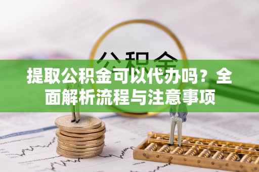 澄城提取公积金可以代办吗？全面解析流程与注意事项