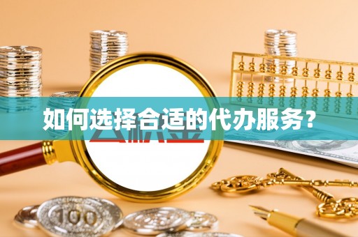 澄城如何选择合适的代办服务？