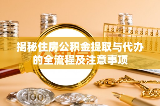 澄城揭秘住房公积金提取与代办的全流程及注意事项