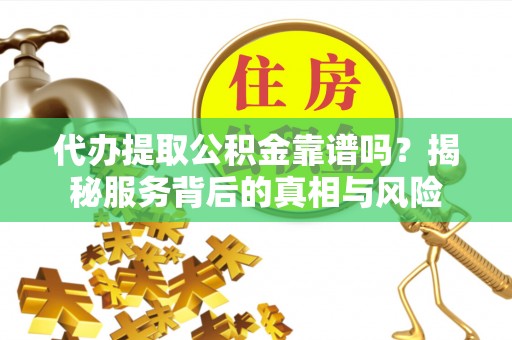 澄城代办提取公积金靠谱吗？揭秘服务背后的真相与风险