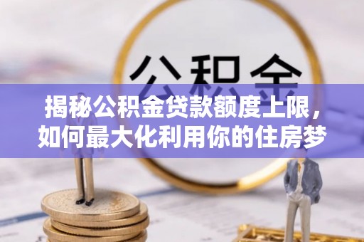 澄城揭秘公积金贷款额度上限，如何最大化利用你的住房梦？